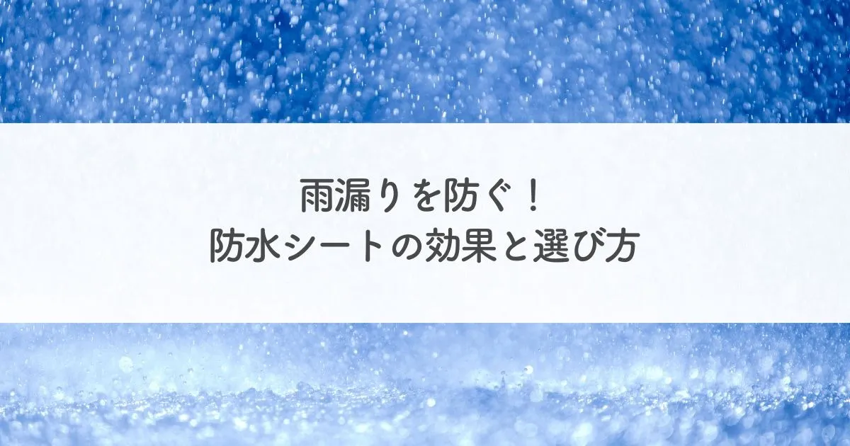 雨漏りを防ぐ！防水シートの効果と選び方・メンテナンス方法